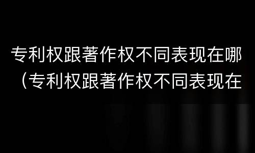 专利权跟著作权不同表现在哪（专利权跟著作权不同表现在哪方面）
