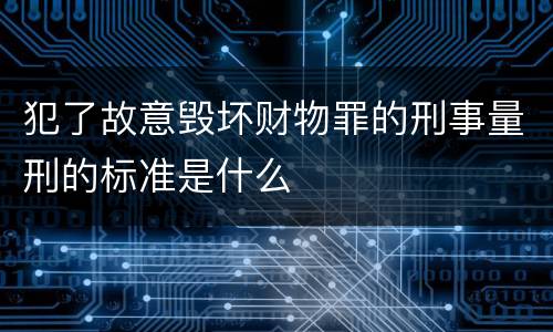 犯了故意毁坏财物罪的刑事量刑的标准是什么