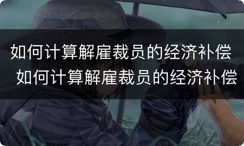 如何计算解雇裁员的经济补偿 如何计算解雇裁员的经济补偿标准