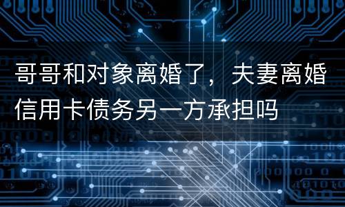 哥哥和对象离婚了，夫妻离婚信用卡债务另一方承担吗
