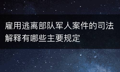 雇用逃离部队军人案件的司法解释有哪些主要规定