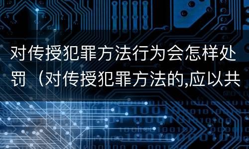 对传授犯罪方法行为会怎样处罚（对传授犯罪方法的,应以共同犯罪）