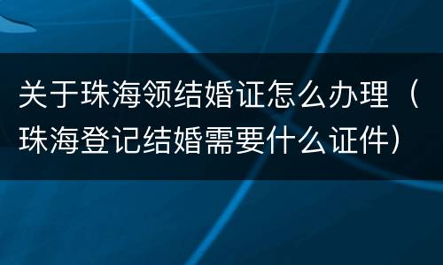 关于珠海领结婚证怎么办理（珠海登记结婚需要什么证件）