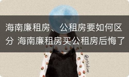海南廉租房、公租房要如何区分 海南廉租房买公租房后悔了
