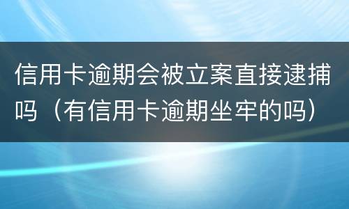 信用卡逾期会被立案直接逮捕吗（有信用卡逾期坐牢的吗）