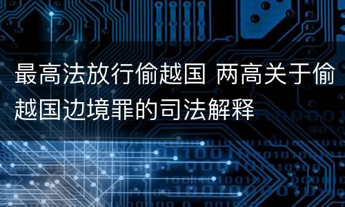 最高法放行偷越国 两高关于偷越国边境罪的司法解释