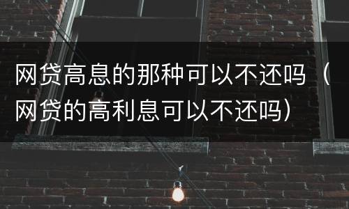 网贷高息的那种可以不还吗（网贷的高利息可以不还吗）
