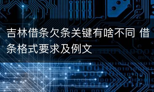 吉林借条欠条关键有啥不同 借条格式要求及例文
