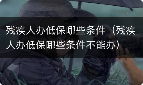 残疾人办低保哪些条件（残疾人办低保哪些条件不能办）