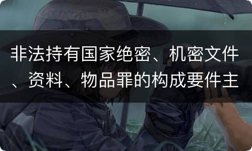 非法持有国家绝密、机密文件、资料、物品罪的构成要件主要有哪些