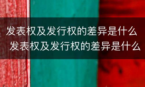 发表权及发行权的差异是什么 发表权及发行权的差异是什么