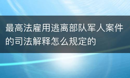最高法雇用逃离部队军人案件的司法解释怎么规定的