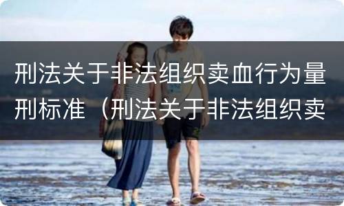 刑法关于非法组织卖血行为量刑标准（刑法关于非法组织卖血行为量刑标准是多少）