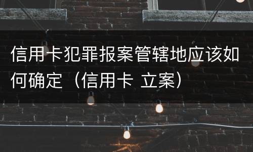 信用卡犯罪报案管辖地应该如何确定（信用卡 立案）