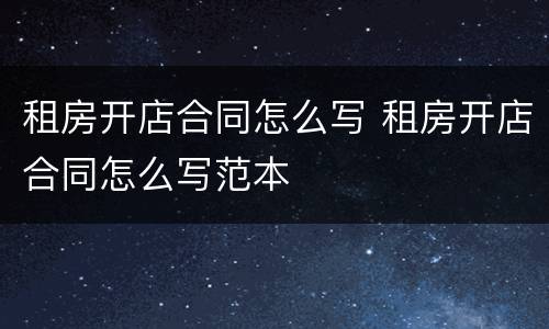 租房开店合同怎么写 租房开店合同怎么写范本