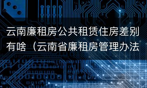 云南廉租房公共租赁住房差别有啥（云南省廉租房管理办法）