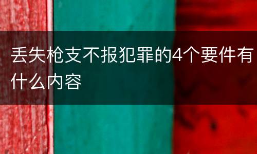 丢失枪支不报犯罪的4个要件有什么内容