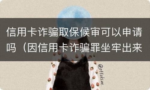 信用卡诈骗取保候审可以申请吗（因信用卡诈骗罪坐牢出来的人怎么样了）