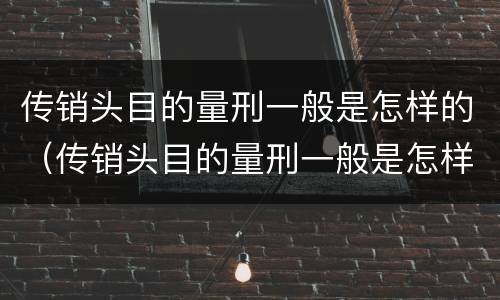 传销头目的量刑一般是怎样的（传销头目的量刑一般是怎样的呢）