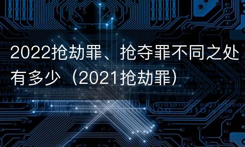 2022抢劫罪、抢夺罪不同之处有多少（2021抢劫罪）