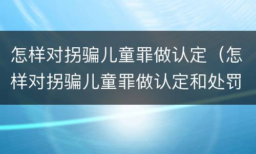 怎样对拐骗儿童罪做认定（怎样对拐骗儿童罪做认定和处罚）