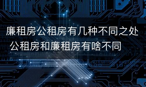 廉租房公租房有几种不同之处 公租房和廉租房有啥不同