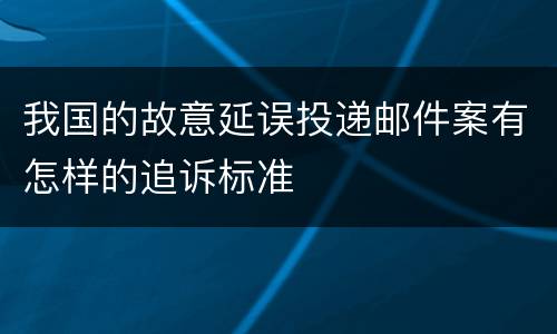 我国的故意延误投递邮件案有怎样的追诉标准
