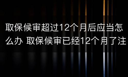 取保候审超过12个月后应当怎么办 取保候审已经12个月了注意什么