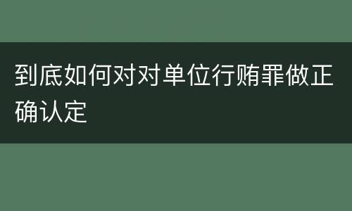 到底如何对对单位行贿罪做正确认定