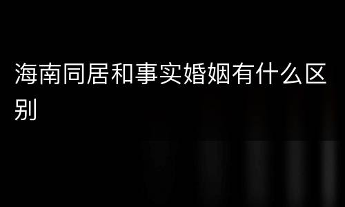 海南同居和事实婚姻有什么区别