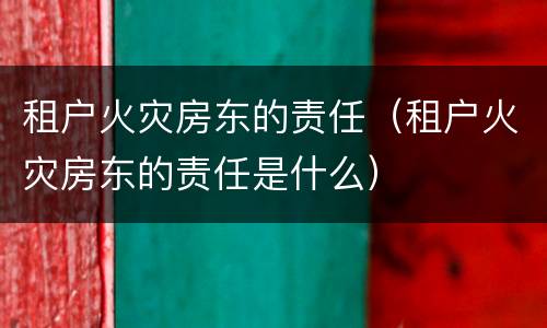 租户火灾房东的责任（租户火灾房东的责任是什么）