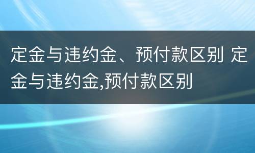 定金与违约金、预付款区别 定金与违约金,预付款区别