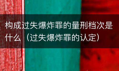 构成过失爆炸罪的量刑档次是什么（过失爆炸罪的认定）