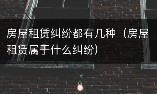 房屋租赁纠纷都有几种（房屋租赁属于什么纠纷）