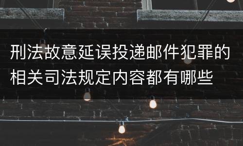 刑法故意延误投递邮件犯罪的相关司法规定内容都有哪些