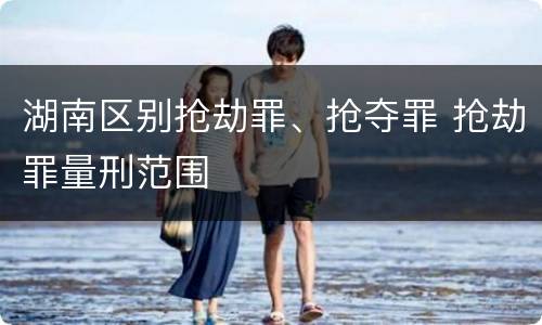 湖南区别抢劫罪、抢夺罪 抢劫罪量刑范围