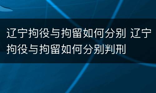 辽宁拘役与拘留如何分别 辽宁拘役与拘留如何分别判刑