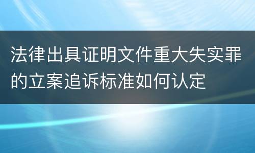法律出具证明文件重大失实罪的立案追诉标准如何认定