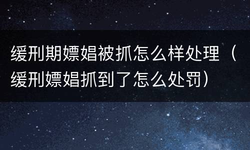 缓刑期嫖娼被抓怎么样处理（缓刑嫖娼抓到了怎么处罚）