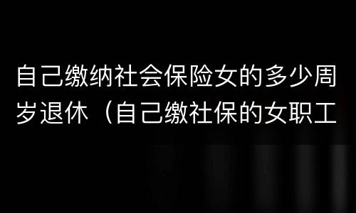 自己缴纳社会保险女的多少周岁退休（自己缴社保的女职工多少岁退休）