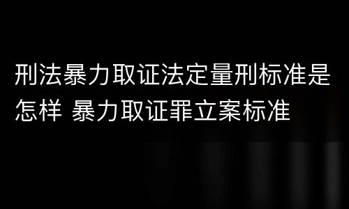 刑法暴力取证法定量刑标准是怎样 暴力取证罪立案标准