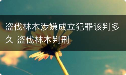 盗伐林木涉嫌成立犯罪该判多久 盗伐林木判刑