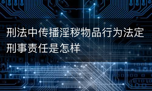 刑法中传播淫秽物品行为法定刑事责任是怎样