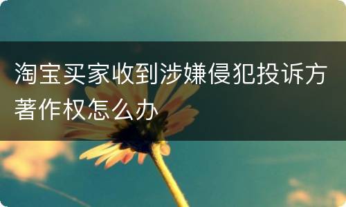 淘宝买家收到涉嫌侵犯投诉方著作权怎么办