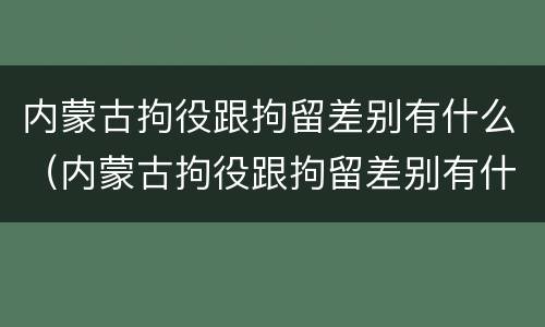 内蒙古拘役跟拘留差别有什么（内蒙古拘役跟拘留差别有什么区别吗）