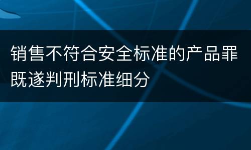 销售不符合安全标准的产品罪既遂判刑标准细分