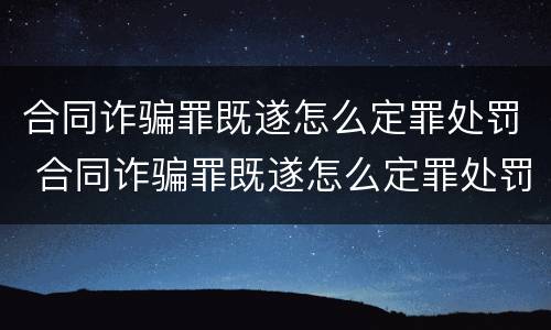 合同诈骗罪既遂怎么定罪处罚 合同诈骗罪既遂怎么定罪处罚
