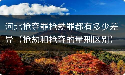 河北抢夺罪抢劫罪都有多少差异（抢劫和抢夺的量刑区别）