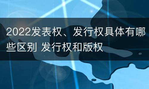 2022发表权、发行权具体有哪些区别 发行权和版权