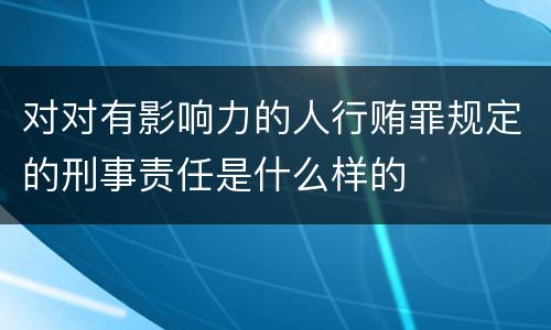 对对有影响力的人行贿罪规定的刑事责任是什么样的